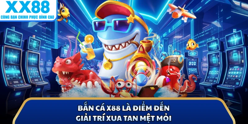 Bắn cá X88 là điểm đến giải trí xua tan mệt mỏi